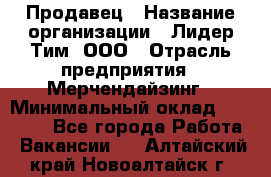 Продавец › Название организации ­ Лидер Тим, ООО › Отрасль предприятия ­ Мерчендайзинг › Минимальный оклад ­ 14 200 - Все города Работа » Вакансии   . Алтайский край,Новоалтайск г.